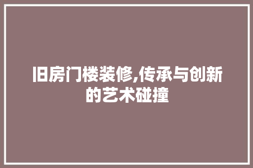 旧房门楼装修,传承与创新的艺术碰撞 MI家装修经验 旧房门楼装修,传承与创新的艺术碰撞 旧房门楼装修,传承与创新的艺术碰撞 MI家装修经验
