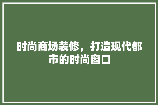 时尚商场装修，打造现代都市的时尚窗口 时尚商场装修，打造现代都市的时尚窗口 MI家设计百科