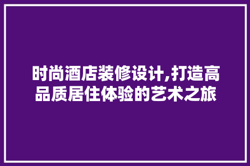 时尚酒店装修设计,打造高品质居住体验的艺术之旅 时尚酒店装修设计,打造高品质居住体验的艺术之旅 MI家装修攻略