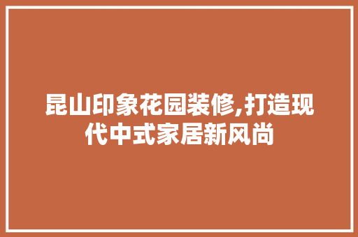 昆山印象花园装修,打造现代中式家居新风尚 MI家装修攻略 昆山印象花园装修,打造现代中式家居新风尚 昆山印象花园装修,打造现代中式家居新风尚 MI家装修攻略