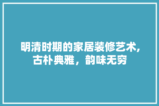 明清时期的家居装修艺术,古朴典雅,韵味无穷 MI家装修经验 明清时期的家居装修艺术,古朴典雅,韵味无穷 明清时期的家居装修艺术,古朴典雅,韵味无穷 MI家装修经验