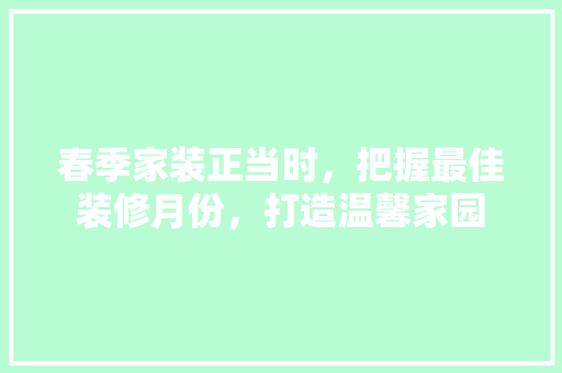 春季家装正当时，把握最佳装修月份，打造温馨家园 春季家装正当时，把握最佳装修月份，打造温馨家园 MI家公司推荐