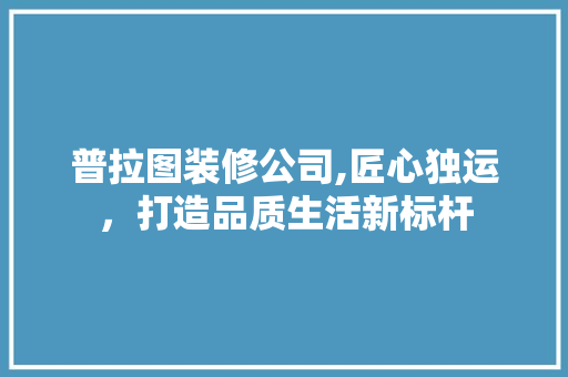 普拉图装修公司,匠心独运，打造品质生活新标杆 普拉图装修公司,匠心独运，打造品质生活新标杆 MI家设计百科