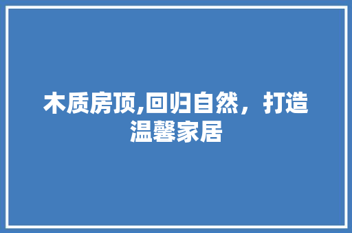 木质房顶,回归自然，打造温馨家居 木质房顶,回归自然，打造温馨家居 MI家装修攻略