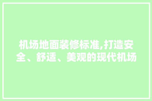 机场地面装修标准,打造安全、舒适、美观的现代机场空间