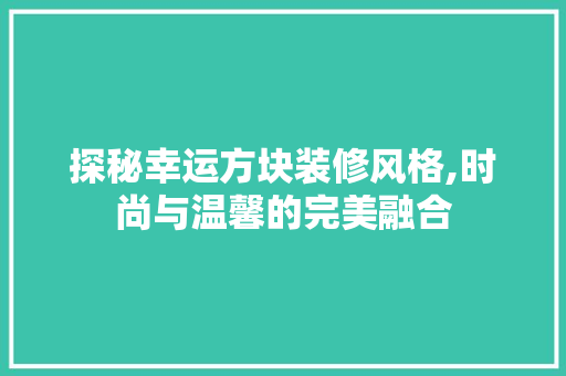 探秘幸运方块装修风格,时尚与温馨的完美融合 探秘幸运方块装修风格,时尚与温馨的完美融合 MI家设计指南