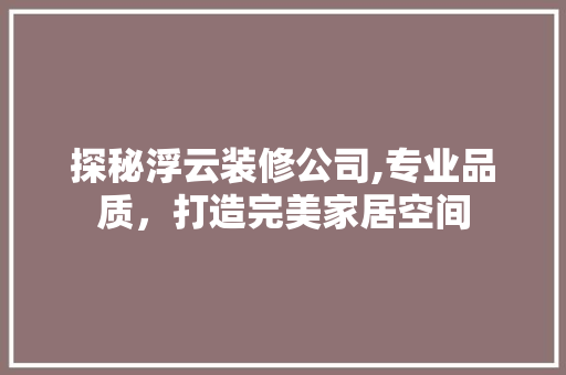 探秘浮云装修公司,专业品质，打造完美家居空间 探秘浮云装修公司,专业品质，打造完美家居空间 MI家设计百科