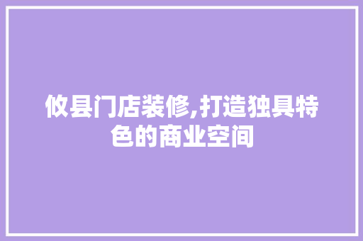 攸县门店装修,打造独具特色的商业空间 攸县门店装修,打造独具特色的商业空间 MI家设计指南