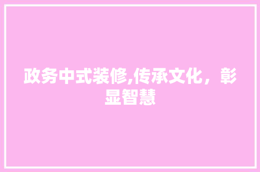 政务中式装修,传承文化，彰显智慧 政务中式装修,传承文化，彰显智慧 MI家装修攻略