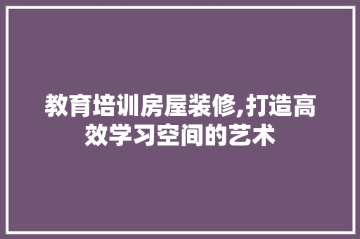 教育培训房屋装修,打造高效学习空间的艺术 MI家装修攻略