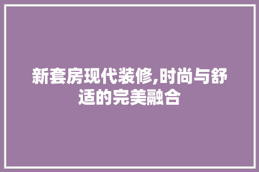 新套房现代装修,时尚与舒适的完美融合 新套房现代装修,时尚与舒适的完美融合 MI家设计百科