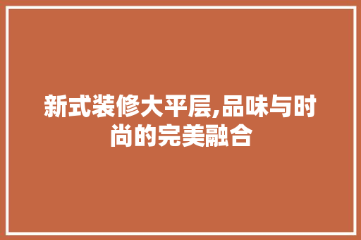 新式装修大平层,品味与时尚的完美融合 新式装修大平层,品味与时尚的完美融合 MI家设计百科