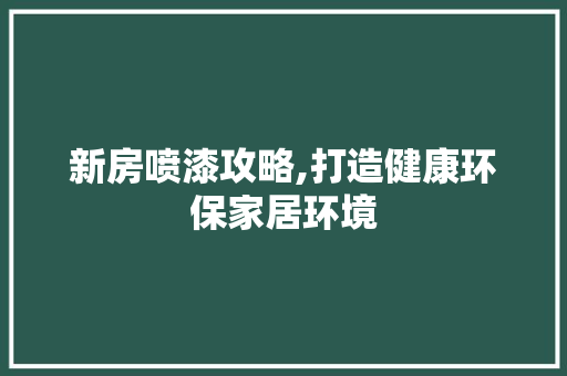 新房喷漆攻略,打造健康环保家居环境 新房喷漆攻略,打造健康环保家居环境 MI家装修经验