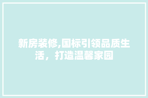 新房装修,国标引领品质生活，打造温馨家园 新房装修,国标引领品质生活，打造温馨家园 MI家装修攻略