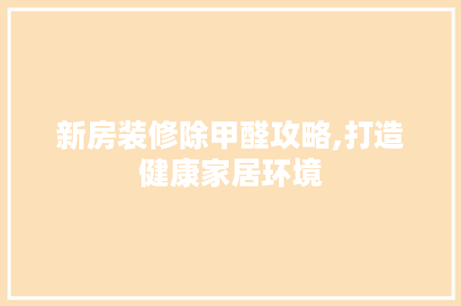 新房装修除甲醛攻略,打造健康家居环境 新房装修除甲醛攻略,打造健康家居环境 MI家设计百科