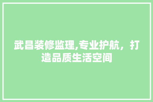武昌装修监理,专业护航，打造品质生活空间 武昌装修监理,专业护航，打造品质生活空间 MI家设计指南