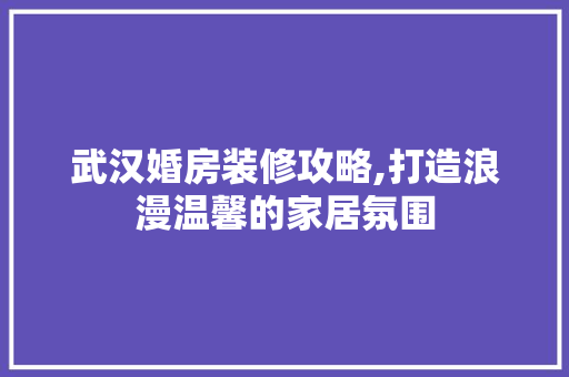武汉婚房装修攻略,打造浪漫温馨的家居氛围 武汉婚房装修攻略,打造浪漫温馨的家居氛围 MI家装修攻略