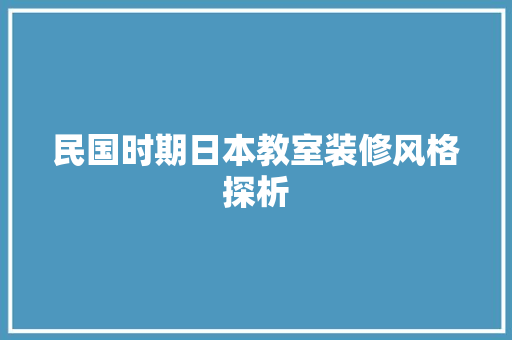 民国时期日本教室装修风格探析 民国时期日本教室装修风格探析 MI家设计百科