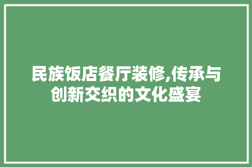 民族饭店餐厅装修,传承与创新交织的文化盛宴 民族饭店餐厅装修,传承与创新交织的文化盛宴 MI家装修经验