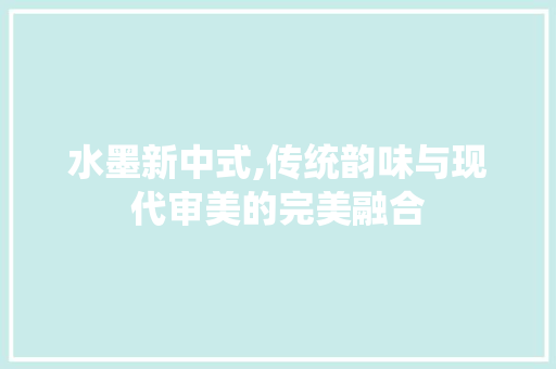 水墨新中式,传统韵味与现代审美的完美融合 水墨新中式,传统韵味与现代审美的完美融合 MI家公司推荐