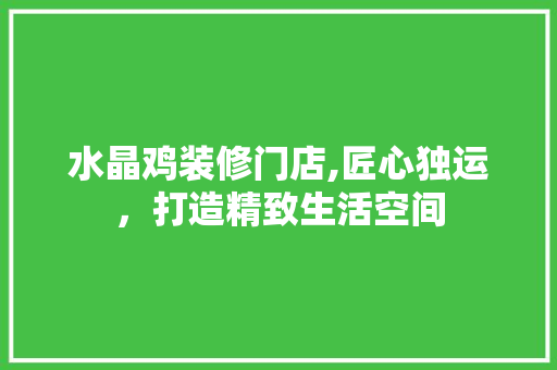 水晶鸡装修门店,匠心独运，打造精致生活空间 水晶鸡装修门店,匠心独运，打造精致生活空间 MI家装修经验