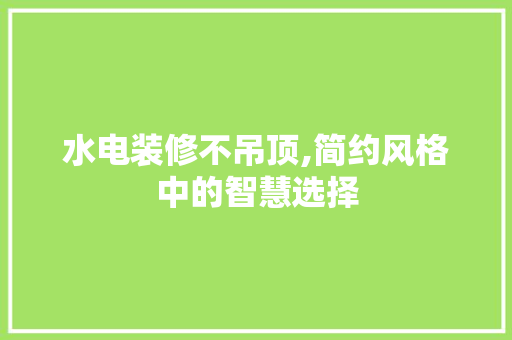 水电装修不吊顶,简约风格中的智慧选择 水电装修不吊顶,简约风格中的智慧选择 MI家装修攻略
