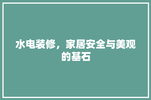 水电装修，家居安全与美观的基石 水电装修，家居安全与美观的基石 MI家装修攻略