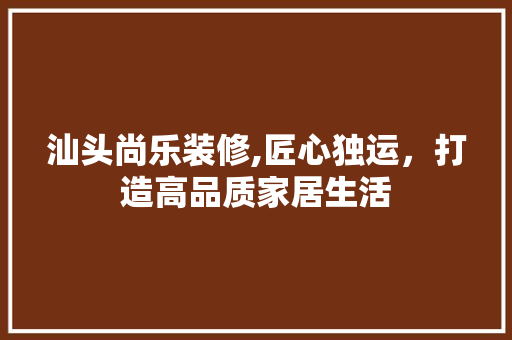 汕头尚乐装修,匠心独运，打造高品质家居生活 汕头尚乐装修,匠心独运，打造高品质家居生活 MI家装修经验