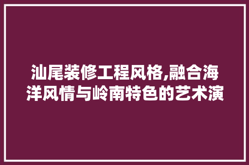 汕尾装修工程风格,融合海洋风情与岭南特色的艺术演绎 汕尾装修工程风格,融合海洋风情与岭南特色的艺术演绎 MI家装修经验