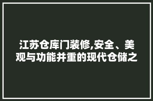 江苏仓库门装修,安全、美观与功能并重的现代仓储之路 江苏仓库门装修,安全、美观与功能并重的现代仓储之路 MI家装修经验