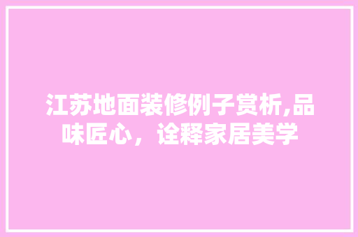 江苏地面装修例子赏析,品味匠心，诠释家居美学 江苏地面装修例子赏析,品味匠心，诠释家居美学 MI家公司推荐
