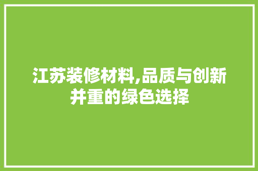 江苏装修材料,品质与创新并重的绿色选择 江苏装修材料,品质与创新并重的绿色选择 MI家设计指南