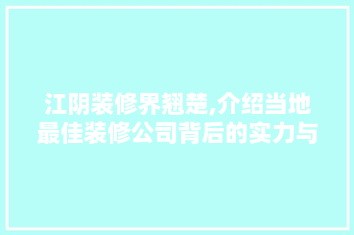 江阴装修界翘楚,介绍当地最佳装修公司背后的实力与魅力 江阴装修界翘楚,介绍当地最佳装修公司背后的实力与魅力 MI家公司推荐