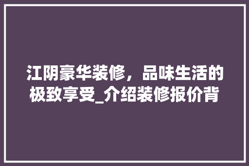 江阴豪华装修，品味生活的极致享受_介绍装修报价背后的奥秘 江阴豪华装修，品味生活的极致享受_介绍装修报价背后的奥秘 MI家装修经验