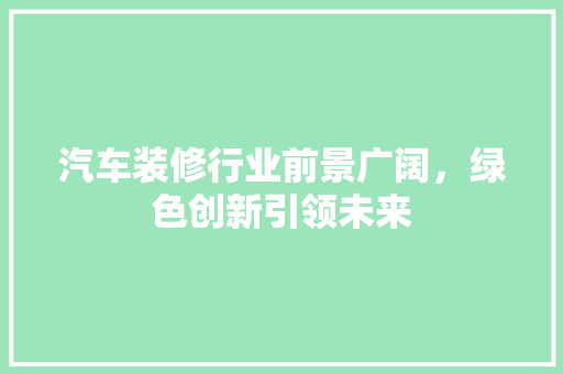 汽车装修行业前景广阔，绿色创新引领未来 汽车装修行业前景广阔，绿色创新引领未来 MI家公司推荐