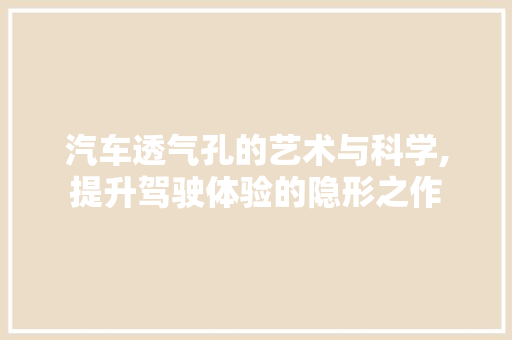 汽车透气孔的艺术与科学,提升驾驶体验的隐形之作 汽车透气孔的艺术与科学,提升驾驶体验的隐形之作 MI家公司推荐