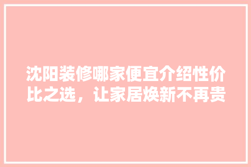 沈阳装修哪家便宜介绍性价比之选，让家居焕新不再贵！ 沈阳装修哪家便宜介绍性价比之选，让家居焕新不再贵！ MI家装修攻略