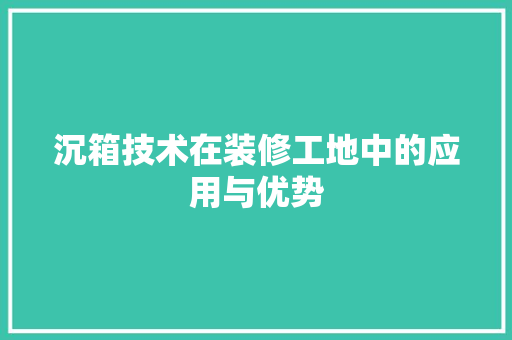 沉箱技术在装修工地中的应用与优势 沉箱技术在装修工地中的应用与优势 MI家设计指南