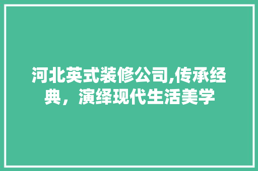 河北英式装修公司,传承经典，演绎现代生活美学 河北英式装修公司,传承经典，演绎现代生活美学 MI家设计百科