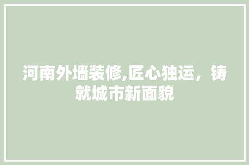 河南外墙装修,匠心独运，铸就城市新面貌 河南外墙装修,匠心独运，铸就城市新面貌 MI家设计百科
