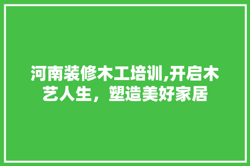 河南装修木工培训,开启木艺人生,塑造美好家居 MI家设计百科 河南装修木工培训,开启木艺人生,塑造美好家居 河南装修木工培训,开启木艺人生,塑造美好家居 MI家设计百科