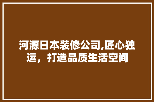 河源日本装修公司,匠心独运，打造品质生活空间 河源日本装修公司,匠心独运，打造品质生活空间 MI家装修攻略