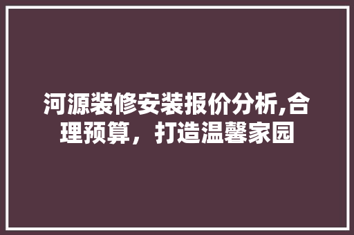 河源装修安装报价分析,合理预算，打造温馨家园 河源装修安装报价分析,合理预算，打造温馨家园 MI家装修经验