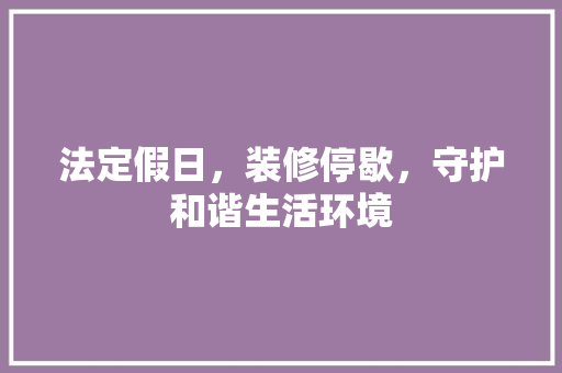 法定假日，装修停歇，守护和谐生活环境 法定假日，装修停歇，守护和谐生活环境 MI家装修攻略