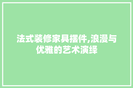 法式装修家具摆件,浪漫与优雅的艺术演绎 法式装修家具摆件,浪漫与优雅的艺术演绎 MI家装修经验