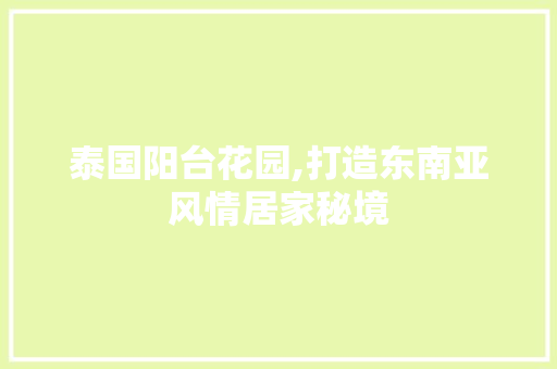 泰国阳台花园,打造东南亚风情居家秘境 泰国阳台花园,打造东南亚风情居家秘境 MI家设计指南