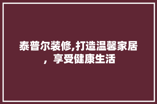 泰普尔装修,打造温馨家居，享受健康生活 泰普尔装修,打造温馨家居，享受健康生活 MI家设计百科