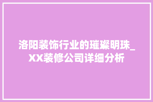 洛阳装饰行业的璀璨明珠_XX装修公司详细分析 MI家公司推荐 洛阳装饰行业的璀璨明珠_XX装修公司详细分析 洛阳装饰行业的璀璨明珠_XX装修公司详细分析 MI家公司推荐