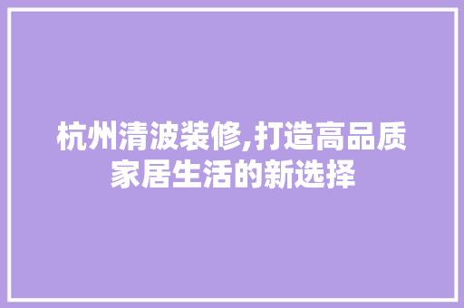 杭州清波装修,打造高品质家居生活的新选择 杭州清波装修,打造高品质家居生活的新选择 MI家设计指南