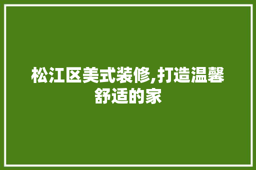 松江区美式装修,打造温馨舒适的家 松江区美式装修,打造温馨舒适的家 MI家装修攻略